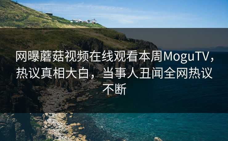 网曝蘑菇视频在线观看本周MoguTV，热议真相大白，当事人丑闻全网热议不断
