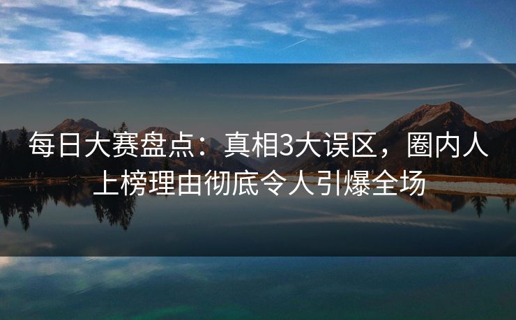 每日大赛盘点：真相3大误区，圈内人上榜理由彻底令人引爆全场