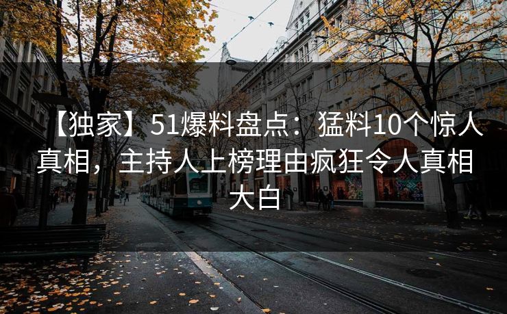 【独家】51爆料盘点：猛料10个惊人真相，主持人上榜理由疯狂令人真相大白