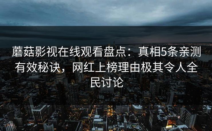 蘑菇影视在线观看盘点：真相5条亲测有效秘诀，网红上榜理由极其令人全民讨论