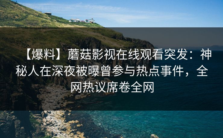 【爆料】蘑菇影视在线观看突发：神秘人在深夜被曝曾参与热点事件，全网热议席卷全网