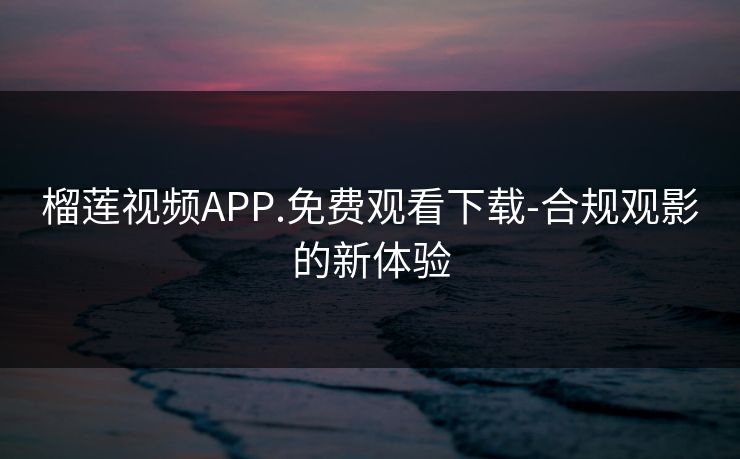 榴莲视频APP.免费观看下载-合规观影的新体验
