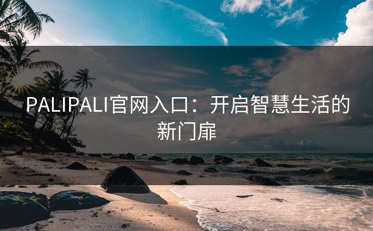 PALIPALI官网入口：开启智慧生活的新门扉