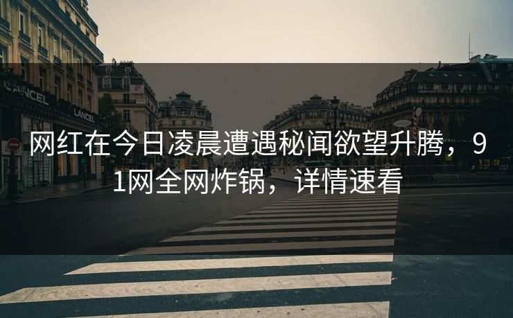 网红在今日凌晨遭遇秘闻欲望升腾，91网全网炸锅，详情速看
