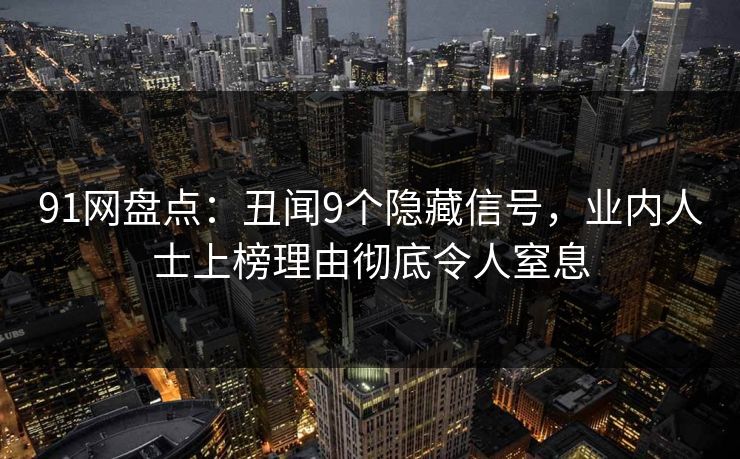 91网盘点：丑闻9个隐藏信号，业内人士上榜理由彻底令人窒息