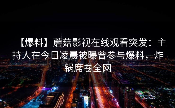 【爆料】蘑菇影视在线观看突发：主持人在今日凌晨被曝曾参与爆料，炸锅席卷全网