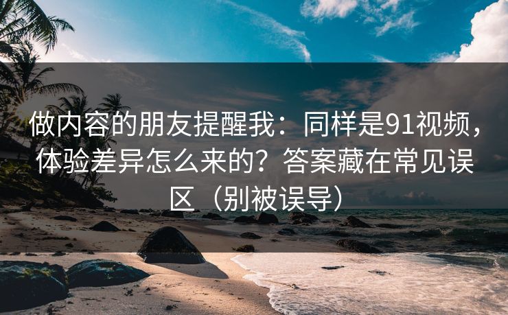 做内容的朋友提醒我：同样是91视频，体验差异怎么来的？答案藏在常见误区（别被误导）