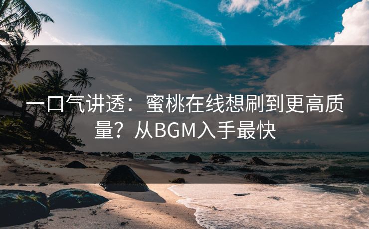 一口气讲透：蜜桃在线想刷到更高质量？从BGM入手最快