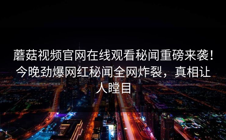 蘑菇视频官网在线观看秘闻重磅来袭！今晚劲爆网红秘闻全网炸裂，真相让人瞠目