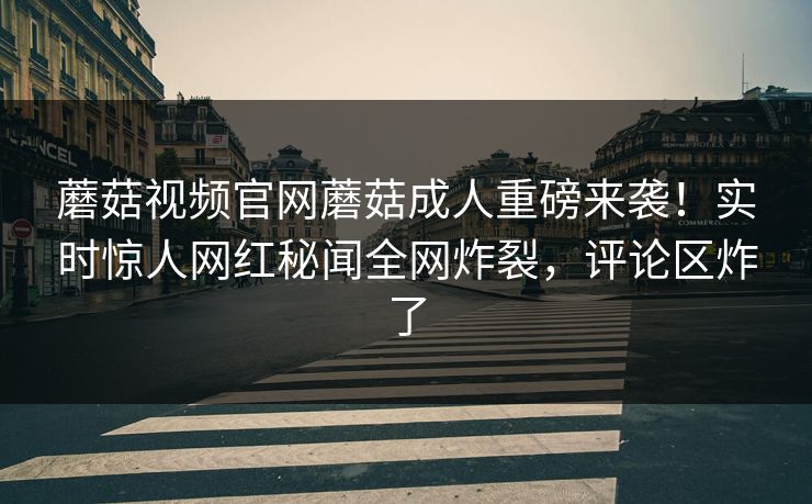 蘑菇视频官网蘑菇成人重磅来袭！实时惊人网红秘闻全网炸裂，评论区炸了