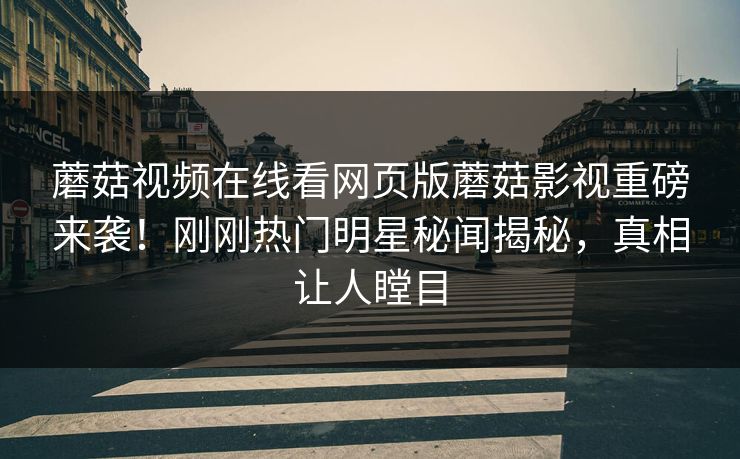 蘑菇视频在线看网页版蘑菇影视重磅来袭！刚刚热门明星秘闻揭秘，真相让人瞠目