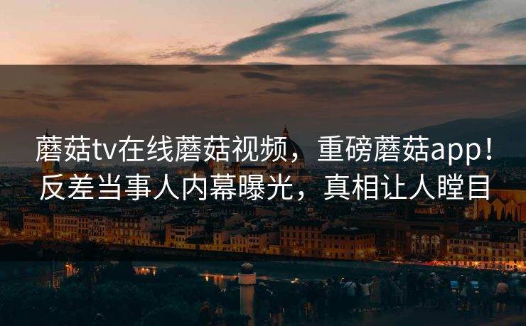 蘑菇tv在线蘑菇视频，重磅蘑菇app！反差当事人内幕曝光，真相让人瞠目