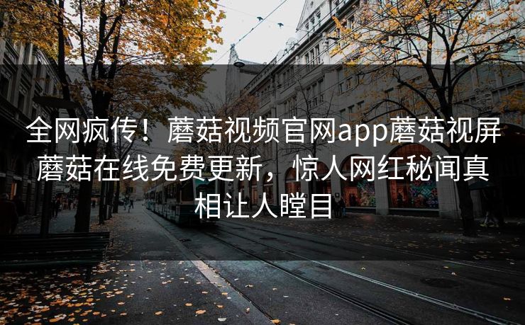 全网疯传！蘑菇视频官网app蘑菇视屏蘑菇在线免费更新，惊人网红秘闻真相让人瞠目