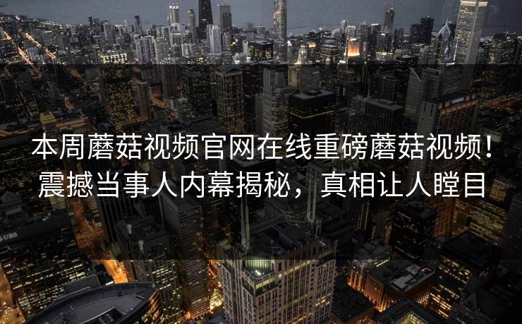 本周蘑菇视频官网在线重磅蘑菇视频！震撼当事人内幕揭秘，真相让人瞠目