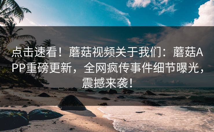点击速看！蘑菇视频关于我们：蘑菇APP重磅更新，全网疯传事件细节曝光，震撼来袭！