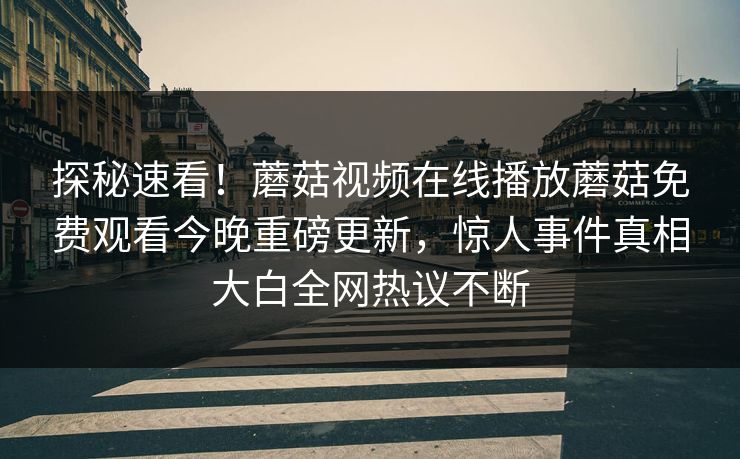 探秘速看！蘑菇视频在线播放蘑菇免费观看今晚重磅更新，惊人事件真相大白全网热议不断