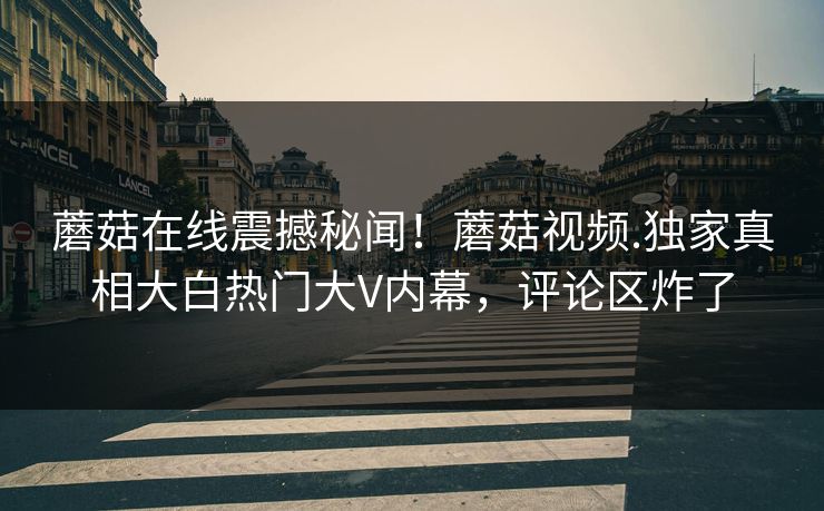 蘑菇在线震撼秘闻！蘑菇视频.独家真相大白热门大V内幕，评论区炸了