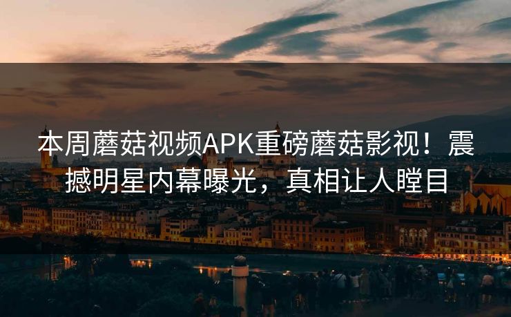 本周蘑菇视频APK重磅蘑菇影视！震撼明星内幕曝光，真相让人瞠目
