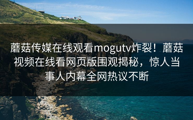 蘑菇传媒在线观看mogutv炸裂！蘑菇视频在线看网页版围观揭秘，惊人当事人内幕全网热议不断