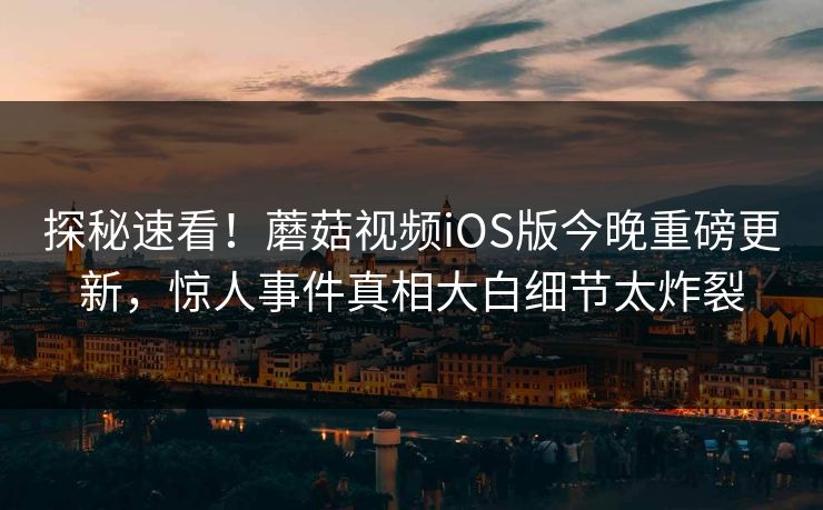 探秘速看！蘑菇视频iOS版今晚重磅更新，惊人事件真相大白细节太炸裂