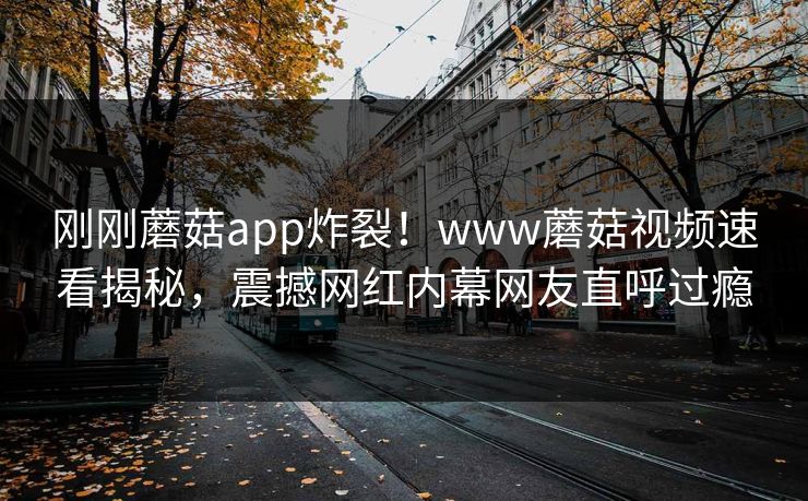 刚刚蘑菇app炸裂！www蘑菇视频速看揭秘，震撼网红内幕网友直呼过瘾
