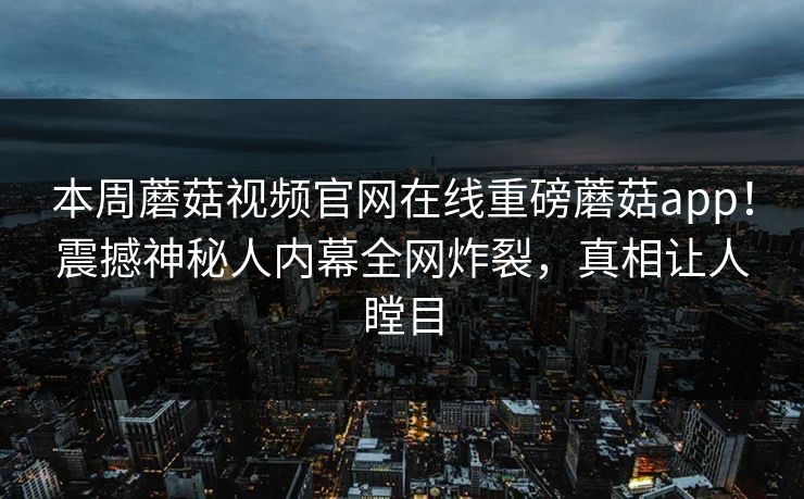 本周蘑菇视频官网在线重磅蘑菇app！震撼神秘人内幕全网炸裂，真相让人瞠目