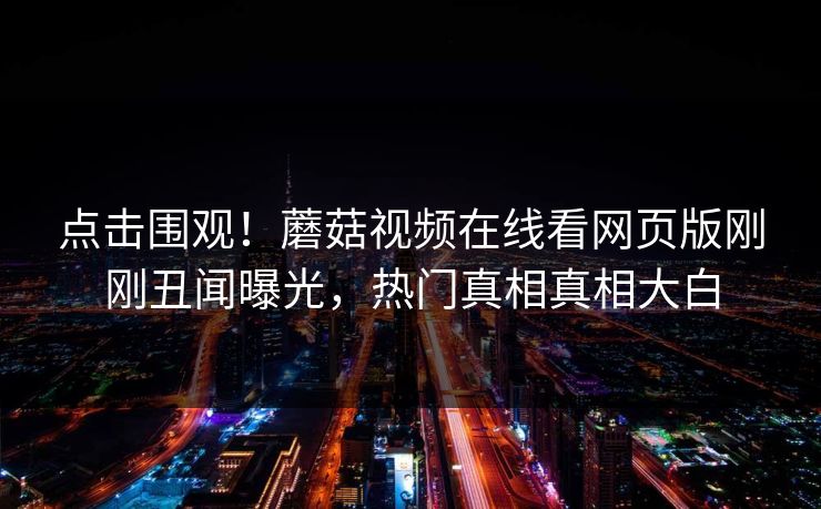 点击围观！蘑菇视频在线看网页版刚刚丑闻曝光，热门真相真相大白