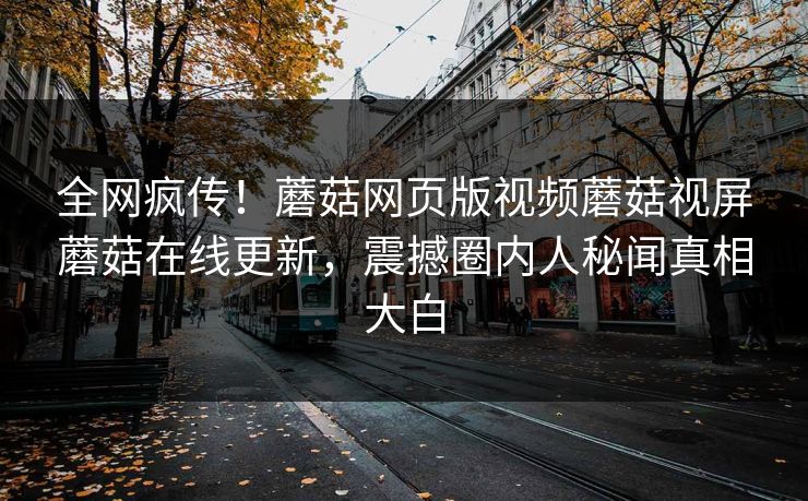 全网疯传！蘑菇网页版视频蘑菇视屏蘑菇在线更新，震撼圈内人秘闻真相大白
