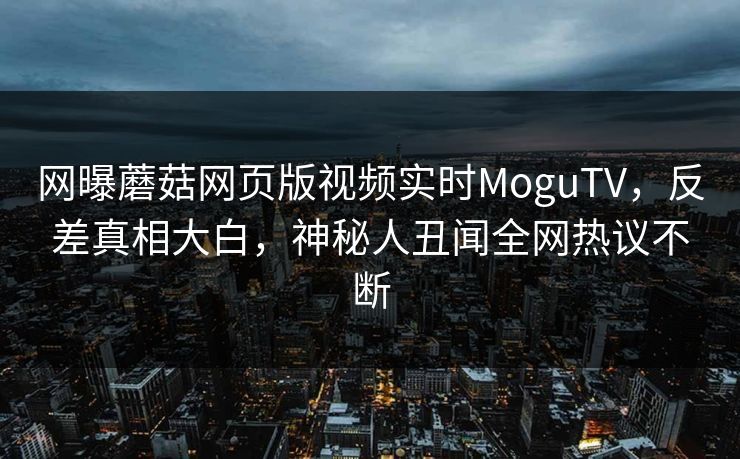 网曝蘑菇网页版视频实时MoguTV，反差真相大白，神秘人丑闻全网热议不断
