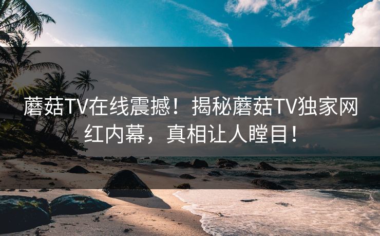 蘑菇TV在线震撼！揭秘蘑菇TV独家网红内幕，真相让人瞠目！