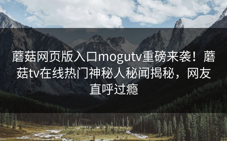 蘑菇网页版入口mogutv重磅来袭！蘑菇tv在线热门神秘人秘闻揭秘，网友直呼过瘾
