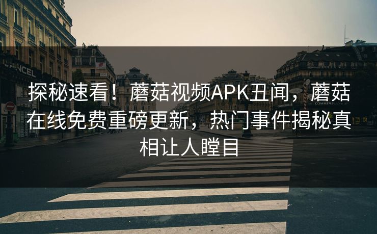 探秘速看！蘑菇视频APK丑闻，蘑菇在线免费重磅更新，热门事件揭秘真相让人瞠目