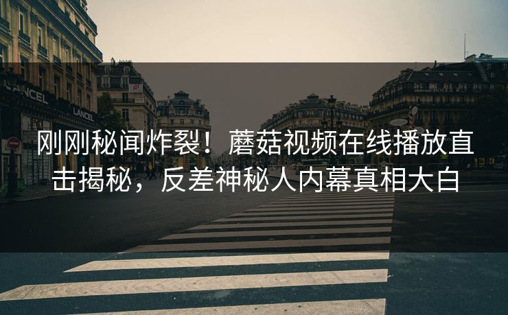 刚刚秘闻炸裂！蘑菇视频在线播放直击揭秘，反差神秘人内幕真相大白