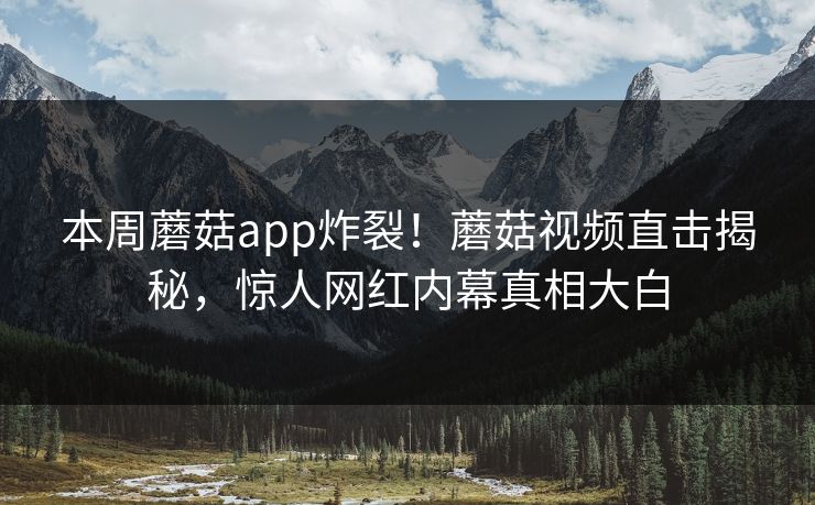 本周蘑菇app炸裂！蘑菇视频直击揭秘，惊人网红内幕真相大白