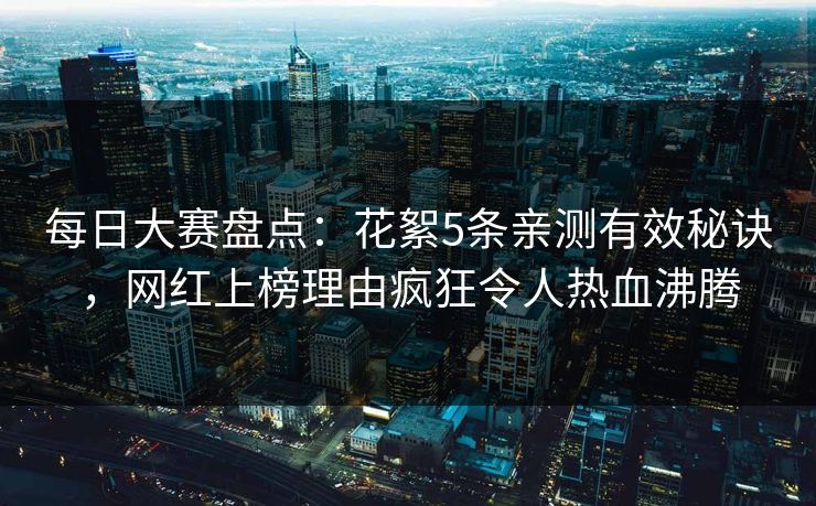 每日大赛盘点：花絮5条亲测有效秘诀，网红上榜理由疯狂令人热血沸腾