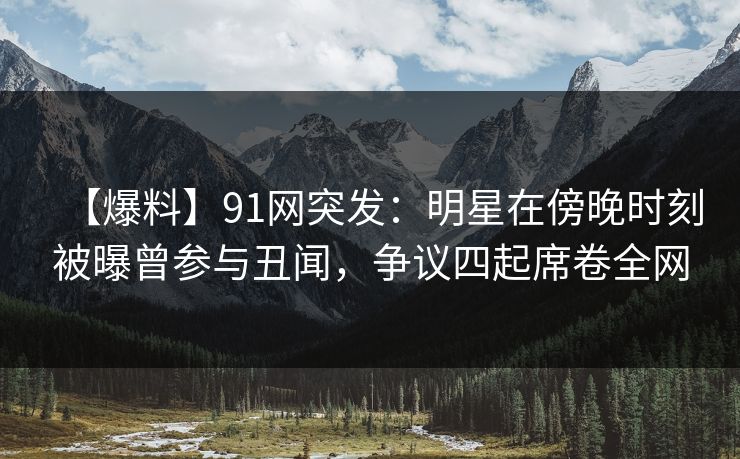 【爆料】91网突发：明星在傍晚时刻被曝曾参与丑闻，争议四起席卷全网