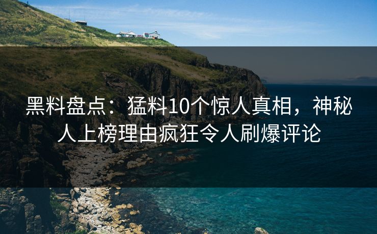 黑料盘点：猛料10个惊人真相，神秘人上榜理由疯狂令人刷爆评论