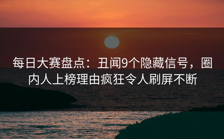每日大赛盘点：丑闻9个隐藏信号，圈内人上榜理由疯狂令人刷屏不断
