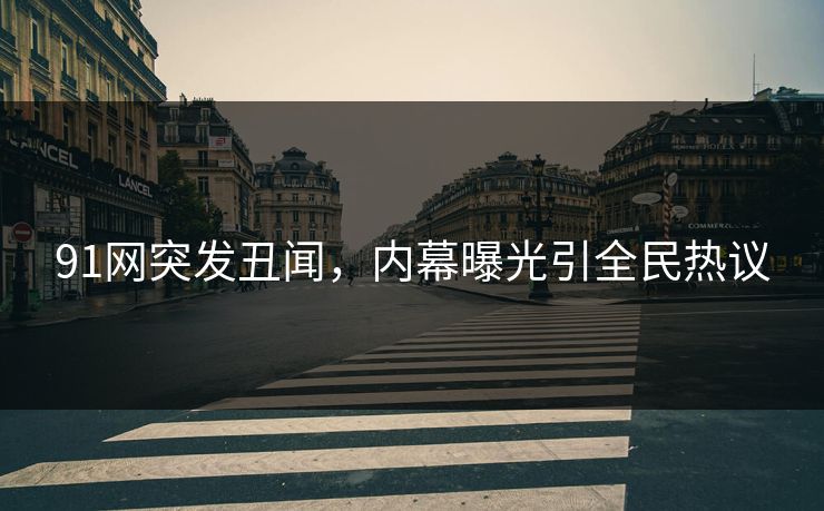 91网突发丑闻，内幕曝光引全民热议