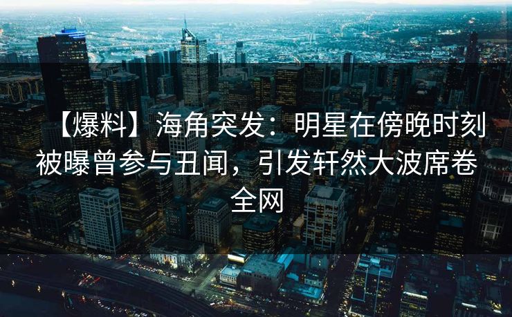 【爆料】海角突发：明星在傍晚时刻被曝曾参与丑闻，引发轩然大波席卷全网