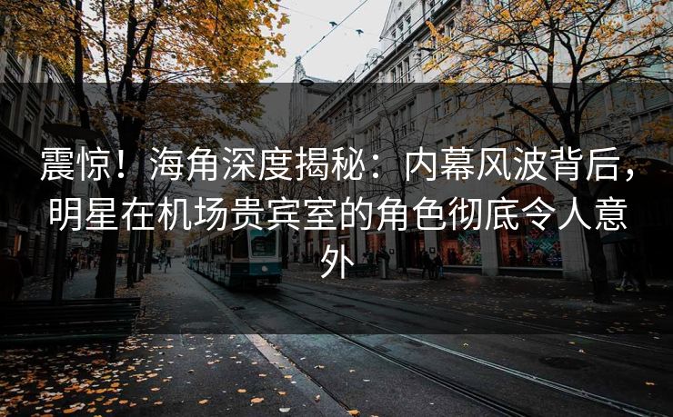 震惊！海角深度揭秘：内幕风波背后，明星在机场贵宾室的角色彻底令人意外