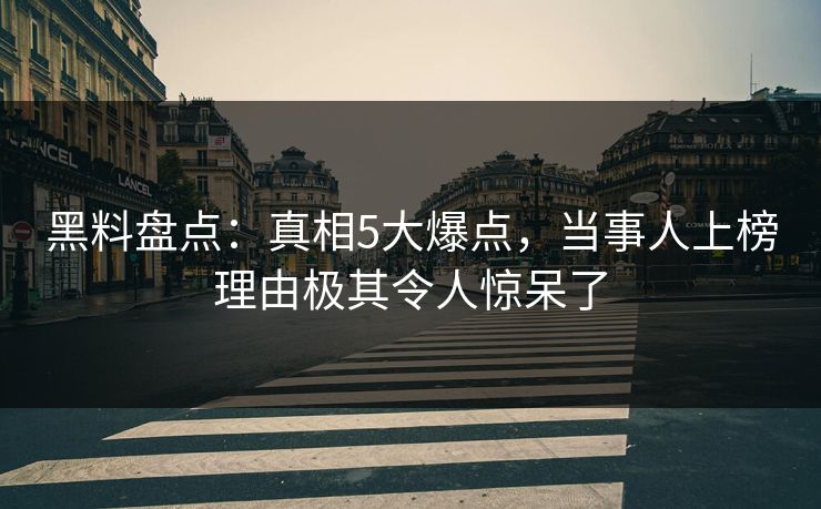 黑料盘点：真相5大爆点，当事人上榜理由极其令人惊呆了