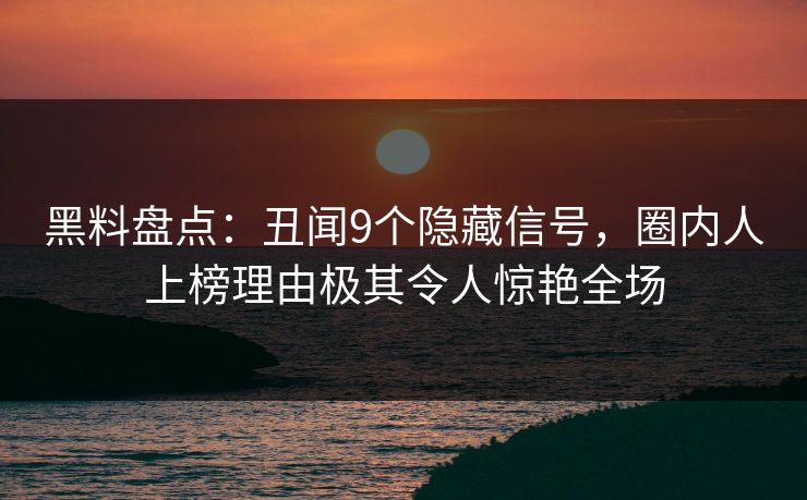 黑料盘点：丑闻9个隐藏信号，圈内人上榜理由极其令人惊艳全场