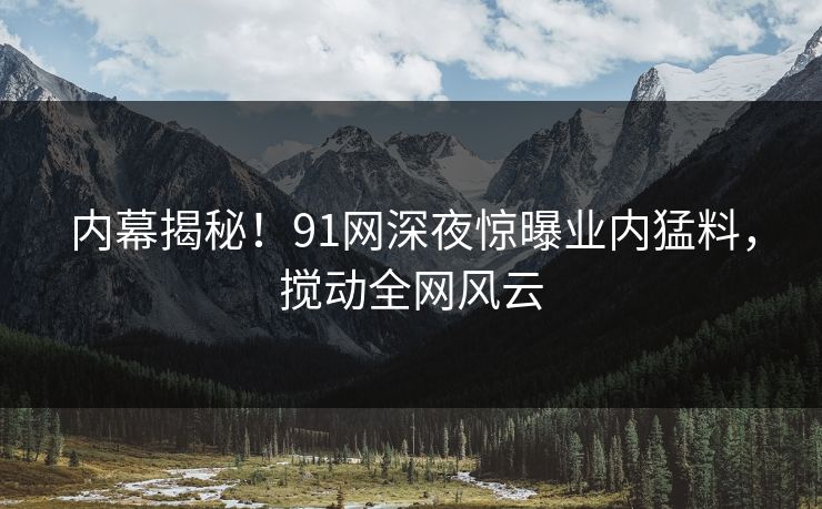 内幕揭秘！91网深夜惊曝业内猛料，搅动全网风云
