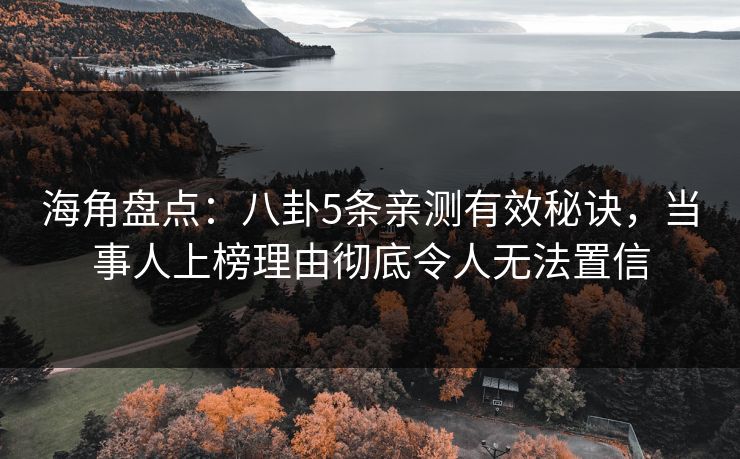 海角盘点：八卦5条亲测有效秘诀，当事人上榜理由彻底令人无法置信