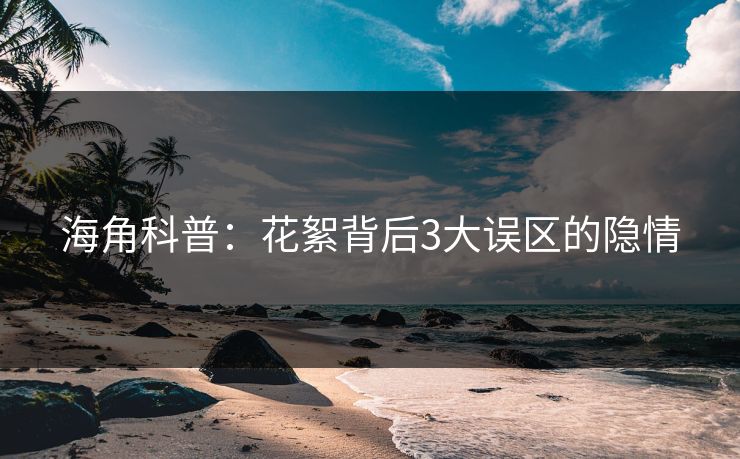 海角科普：花絮背后3大误区的隐情