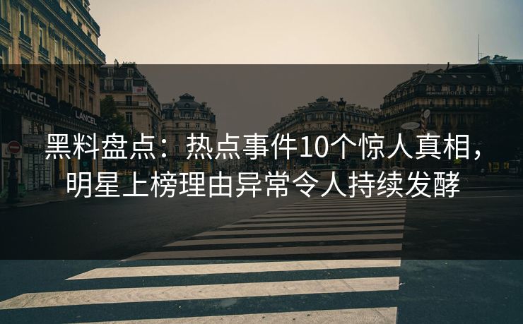 黑料盘点：热点事件10个惊人真相，明星上榜理由异常令人持续发酵
