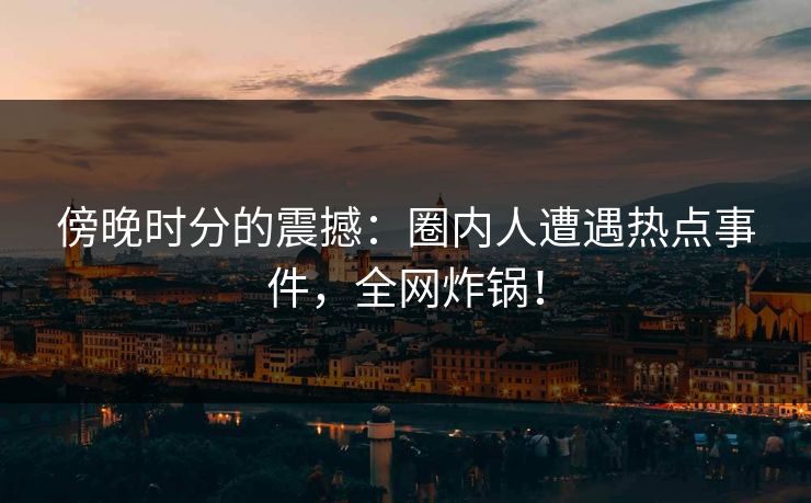 傍晚时分的震撼：圈内人遭遇热点事件，全网炸锅！