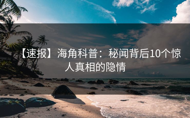 【速报】海角科普：秘闻背后10个惊人真相的隐情