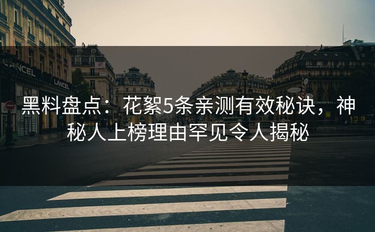 黑料盘点：花絮5条亲测有效秘诀，神秘人上榜理由罕见令人揭秘